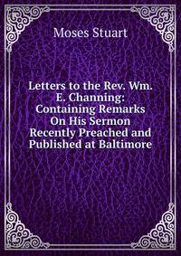 Letters to the Rev. Wm. E. Channing: Containing Remarks On His Sermon Recently Preached and Published at Baltimore