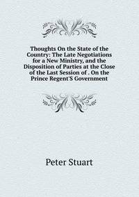 Thoughts On the State of the Country: The Late Negotiations for a New Ministry, and the Disposition of Parties at the Close of the Last Session of . On the Prince Regent'S Government
