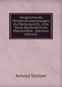 Vergleichende Temperaturmessungen Zu Marburg A.D.L. Und Seine Barometrische Meereshohe . (German Edition)