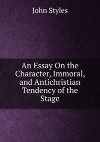 An Essay On the Character, Immoral, and Antichristian Tendency of the Stage