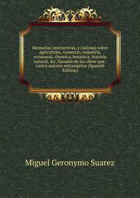 Memorias instructivas, y curiosas sobre agricultura, comercio, industria, economi?, chymica, botanica, historia natural, &amp;c. Sacadas de las obras que . varios autores extrangeros (Spanish Edition)