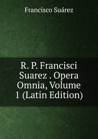R. P. Francisci Suarez . Opera Omnia, Volume 1 (Latin Edition)