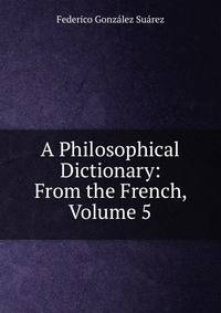A Philosophical Dictionary: From the French, Volume 5