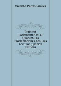 Practicas Parlamentarias: El Quorum. Las Proclamaciones. Las Tres Lecturas (Spanish Edition)