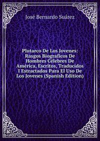 Plutarco De Los Jovenes: Rasgos Biograficos De Hombres Celebres De America, Escritos, Traducidos I Estractados Para El Uso De Los Jovenes (Spanish Edition)