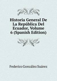 Historia General De La Republica Del Ecuador, Volume 6 (Spanish Edition)