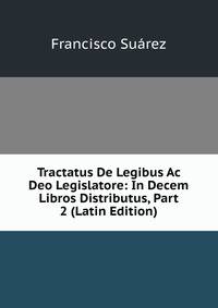 Tractatus De Legibus Ac Deo Legislatore: In Decem Libros Distributus, Part 2 (Latin Edition)