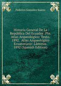 Historia General De La Republica Del Ecuador: Pte. Atlas Arqueologico: Texto. 1892. Atlas Arqueologico Ecuatoriano: Laminas. 1892 (Spanish Edition)