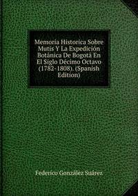 Memoria Historica Sobre Mutis Y La Expedicion Botanica De Bogota En El Siglo Decimo Octavo (1782-1808). (Spanish Edition)