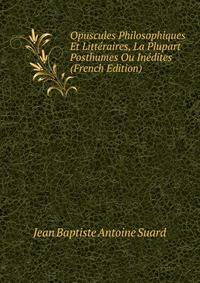 Opuscules Philosophiques Et Litteraires, La Plupart Posthumes Ou Inedites (French Edition)