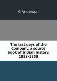 The last days of the Company, a source book of Indian history, 1818-1858