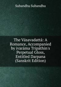 The V?savadatt?: A Romance, Accompanied by ivar?ma Trip?thin's Perpetual Gloss, Entitled Darpana (Sanskrit Edition)
