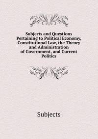 Subjects and Questions Pertaining to Political Economy, Constitutional Law, the Theory and Administration of Government, and Current Politics