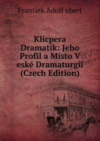 Klicpera Dramatik: Jeho Profil a Misto V eske Dramaturgii (Czech Edition)