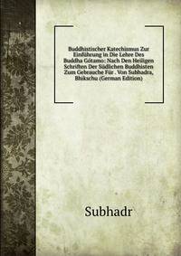 Buddhistischer Katechismus Zur Einf?hrung in Die Lehre Des Buddha G?tamo: Nach Den Heiligen Schriften Der S?dlichen Buddhisten Zum Gebrauche F?r . Von Subhadra, Bhikschu (German Edition)
