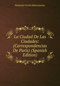 La Ciudad De Las Ciudades: (Correspondencias De Paris) (Spanish Edition)