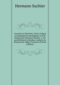 Aucassin et Nicolette. Texte critique accompagn? de paradigmes et d'un lexique par Hermann Suchier. 5. ?d. partiellement refondue, traduite en fran?ais par Albert Counson (French Edition)