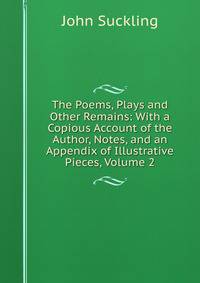 The Poems, Plays and Other Remains: With a Copious Account of the Author, Notes, and an Appendix of Illustrative Pieces, Volume 2