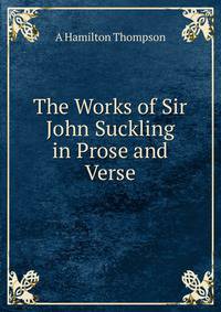 The Works of Sir John Suckling in Prose and Verse