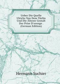 Ueber Die Quelle Ulrichs Von Dem T?rlin Und Die ?lteste Gestalt Der Prise D'orenge . (German Edition)