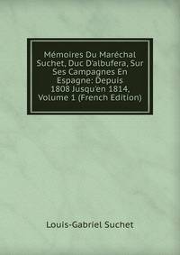 M?moires Du Mar?chal Suchet, Duc D'albufera, Sur Ses Campagnes En Espagne: Depuis 1808 Jusqu'en 1814, Volume 1 (French Edition)