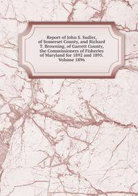 Report of John S. Sudler, of Somerset County, and Richard T. Browning, of Garrett County, the Commissioners of Fisheries of Maryland for 1892 and 1895. Volume 1896