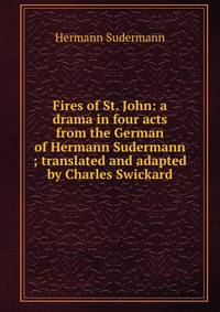 Fires of St. John: a drama in four acts from the German of Hermann Sudermann ; translated and adapted by Charles Swickard