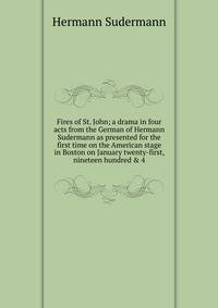 Fires of St. John; a drama in four acts from the German of Hermann Sudermann as presented for the first time on the American stage in Boston on January twenty-first, nineteen hundred &amp; 4