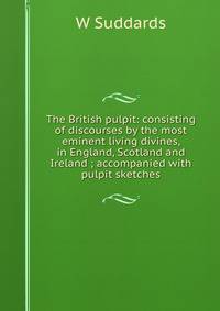 The British pulpit: consisting of discourses by the most eminent living divines, in England, Scotland and Ireland ; accompanied with pulpit sketches