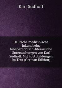 Deutsche medizinische Inkunabeln; bibliographisch-literarische Untersuchungen von Karl Sudhoff. Mit 40 Abbildungen im Text (German Edition)