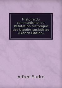 Histoire du communisme; ou, Refutation historique des Utopies socialistes (French Edition)