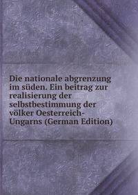 Die nationale abgrenzung im suden. Ein beitrag zur realisierung der selbstbestimmung der volker Oesterreich-Ungarns (German Edition)