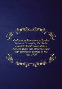 Ordinances Promulgated by the Governor General of the Sudan with Selected Proclamations, Notices, Rules and Orders Issued with Reference Thereto in the Year 1906
