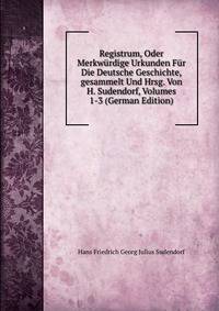 Registrum, Oder Merkw?rdige Urkunden F?r Die Deutsche Geschichte,gesammelt Und Hrsg. Von H. Sudendorf, Volumes 1-3 (German Edition)
