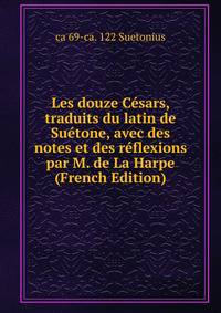 Les douze Cesars, traduits du latin de Suetone, avec des notes et des reflexions par M. de La Harpe (French Edition)