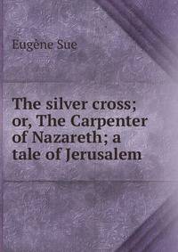 The silver cross; or, The Carpenter of Nazareth; a tale of Jerusalem