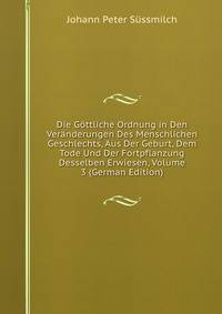 Die Gottliche Ordnung in Den Veranderungen Des Menschlichen Geschlechts, Aus Der Geburt, Dem Tode Und Der Fortpflanzung Desselben Erwiesen, Volume 3 (German Edition)