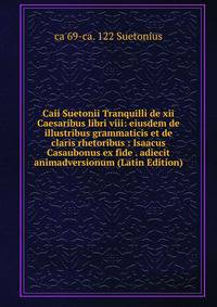 Caii Suetonii Tranquilli de xii Caesaribus libri viii: eiusdem de illustribus grammaticis et de claris rhetoribus : Isaacus Casaubonus ex fide . adiecit animadversionum (Latin Edition)