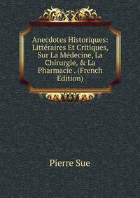 Anecdotes Historiques: Litt?raires Et Critiques, Sur La M?decine, La Chirurgie, &amp; La Pharmacie . (French Edition)