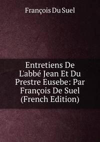 Entretiens De L'abb? Jean Et Du Prestre Eusebe: Par Fran?ois De Suel (French Edition)