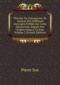 Histoire Du Galvanisme: Et Analyse Des Diff?rens Ouvrages Publi?s Sur Cette D?couverte, Depuis Son Origine Jusqu'? Ce Jour, Volume 2 (French Edition)