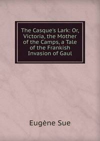 The Casque's Lark: Or, Victoria, the Mother of the Camps, a Tale of the Frankish Invasion of Gaul