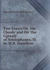 Two Essays On 'the Clouds' and On 'the Ggras@' of Aristophanes, Tr. by W.R. Hamilton