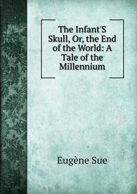 The Infant'S Skull, Or, the End of the World: A Tale of the Millennium