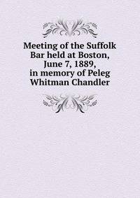 Meeting of the Suffolk Bar held at Boston, June 7, 1889, in memory of Peleg Whitman Chandler