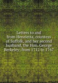 Letters to and from Henrietta, countess of Suffolk, and her second husband, the Hon. George Berkeley; from 1712 to 1767