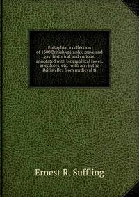 Epitaphia: a collection of 1300 British epitaphs, grave and gay, historical and curious, annotated with biographical notes, anecdotes, etc., with an . in the British Iles from medieval ti