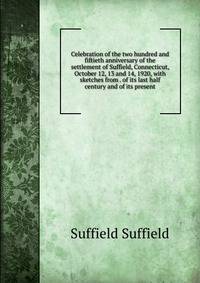 Celebration of the two hundred and fiftieth anniversary of the settlement of Suffield, Connecticut, October 12, 13 and 14, 1920, with sketches from . of its last half century and of its present