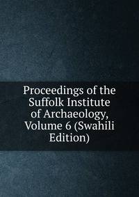 Proceedings of the Suffolk Institute of Archaeology, Volume 6 (Swahili Edition)