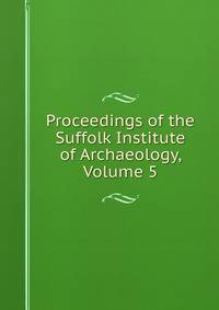 Proceedings of the Suffolk Institute of Archaeology, Volume 5